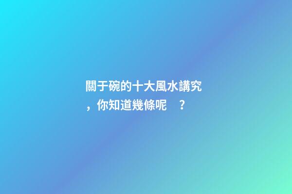 關于碗的十大風水講究，你知道幾條呢？